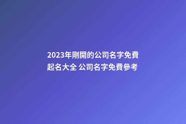 2023年剛開的公司名字免費起名大全 公司名字免費參考-第1張-公司起名-玄機派